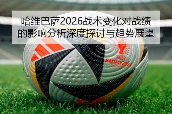 哈维巴萨2026战术变化对战绩的影响分析深度探讨与趋势展望